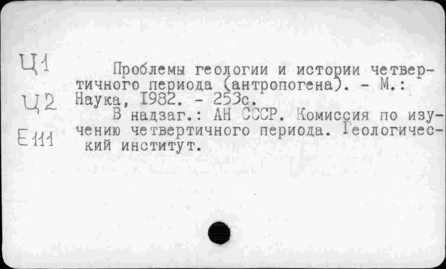 ﻿ці
Ен-і
Проблемы геологии и истории четвертичного периода (антропогенам. - М.: Наука, 1982. - 253с.
В надзаг.: АН СССР. Комиссия по изучению четвертичного периода. Геологический институт.